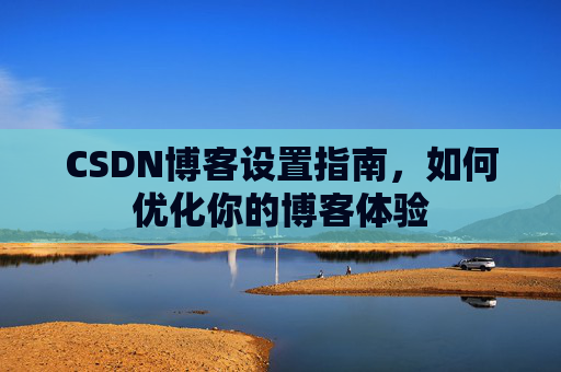 CSDN博客设置指南,如何优化你的博客体验