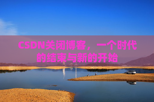 CSDN关闭博客，一个时代的结束与新的开始